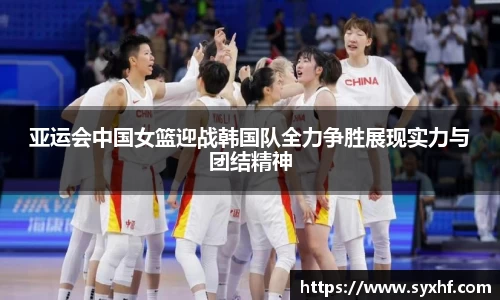 亚运会中国女篮迎战韩国队全力争胜展现实力与团结精神
