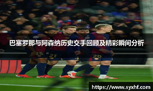 巴塞罗那与阿森纳历史交手回顾及精彩瞬间分析