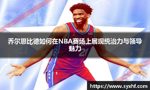 乔尔恩比德如何在NBA赛场上展现统治力与领导魅力