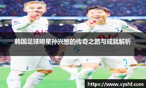 韩国足球明星孙兴慜的传奇之路与成就解析