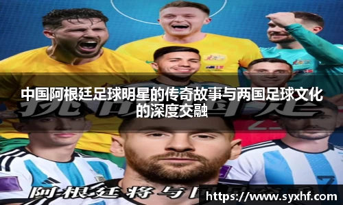 中国阿根廷足球明星的传奇故事与两国足球文化的深度交融