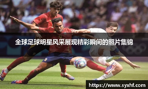 全球足球明星风采展现精彩瞬间的照片集锦