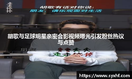 胡歌与足球明星亲密合影视频曝光引发粉丝热议与点赞