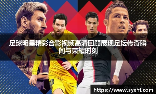 足球明星精彩合影视频高清回顾展现足坛传奇瞬间与荣耀时刻