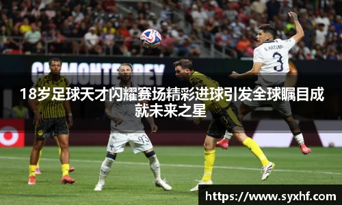 18岁足球天才闪耀赛场精彩进球引发全球瞩目成就未来之星