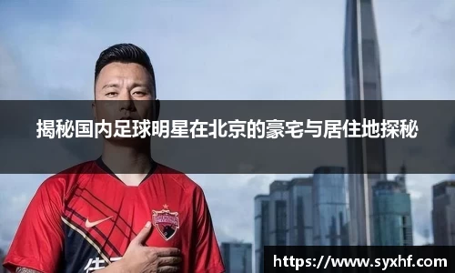 揭秘国内足球明星在北京的豪宅与居住地探秘